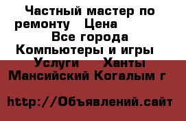 Частный мастер по ремонту › Цена ­ 1 000 - Все города Компьютеры и игры » Услуги   . Ханты-Мансийский,Когалым г.